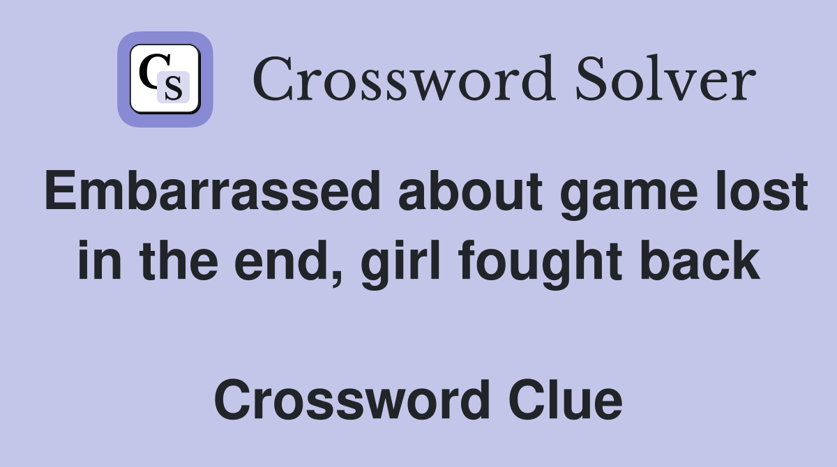 Embarrassed about game lost in the end, girl fought back  Crossword Clue
