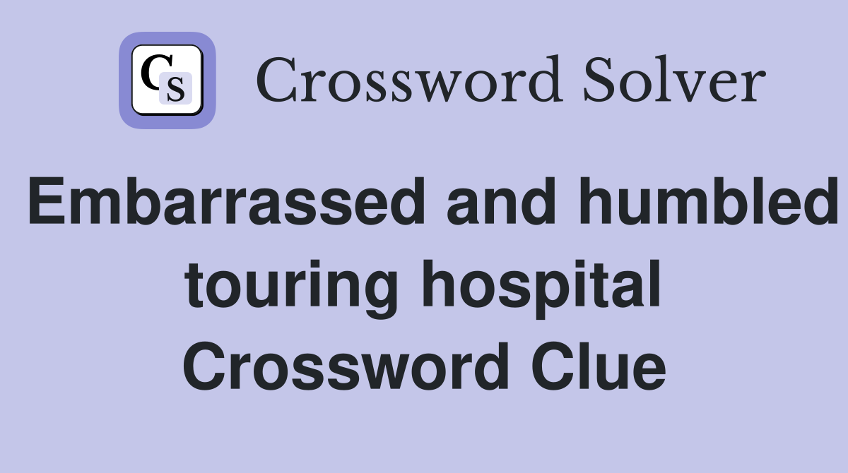 Embarrassed and humbled touring hospital Crossword Clue