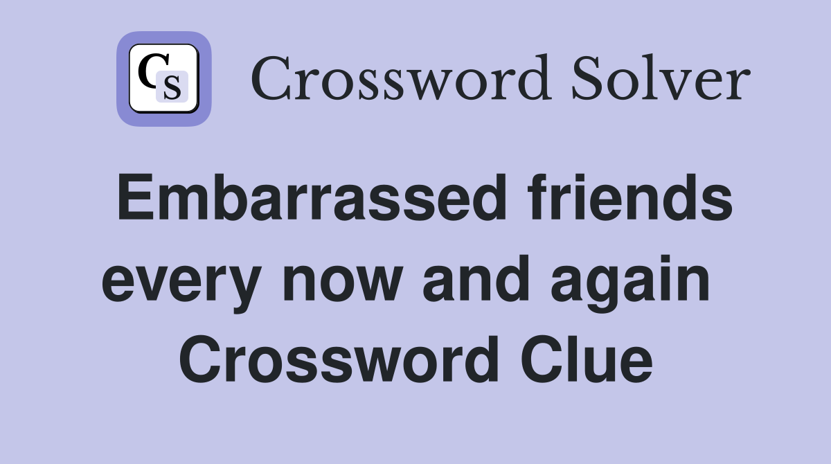 Embarrassed friends every now and again  Crossword Clue