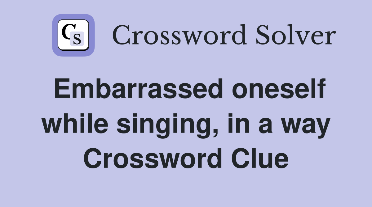 Embarrassed oneself while singing, in a way Crossword Clue
