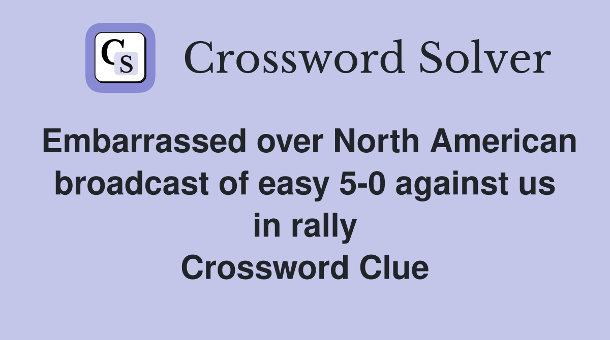 Embarrassed over North American broadcast of easy 5-0 against us in rally Crossword Clue