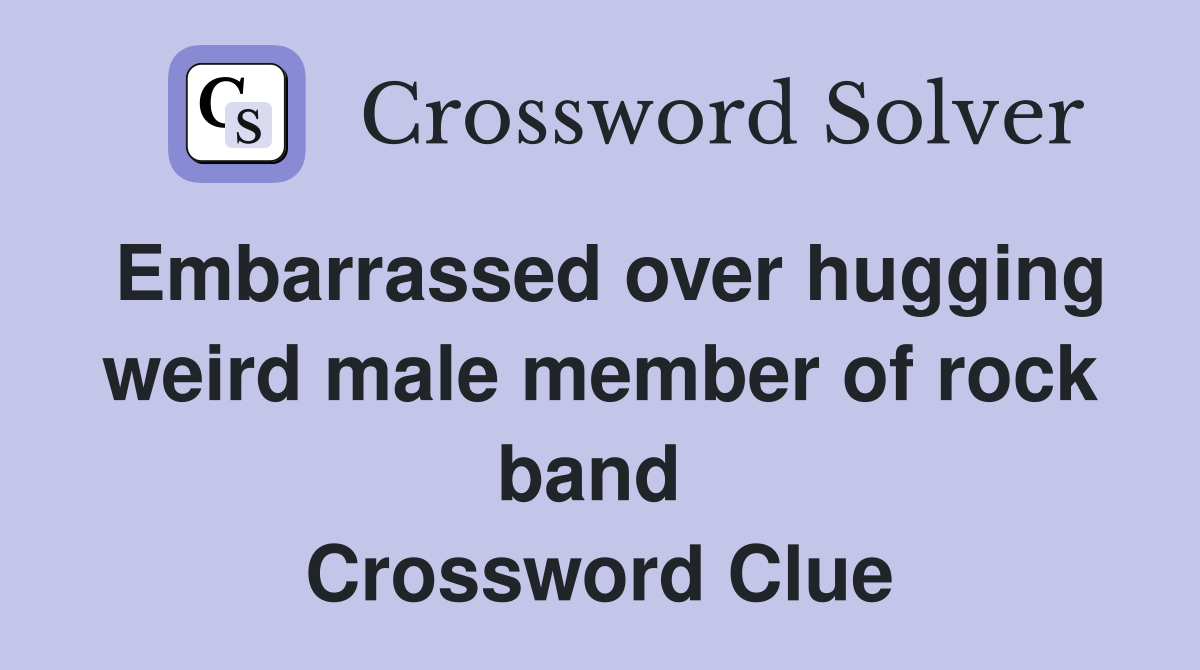 Embarrassed over hugging weird male member of rock band  Crossword Clue