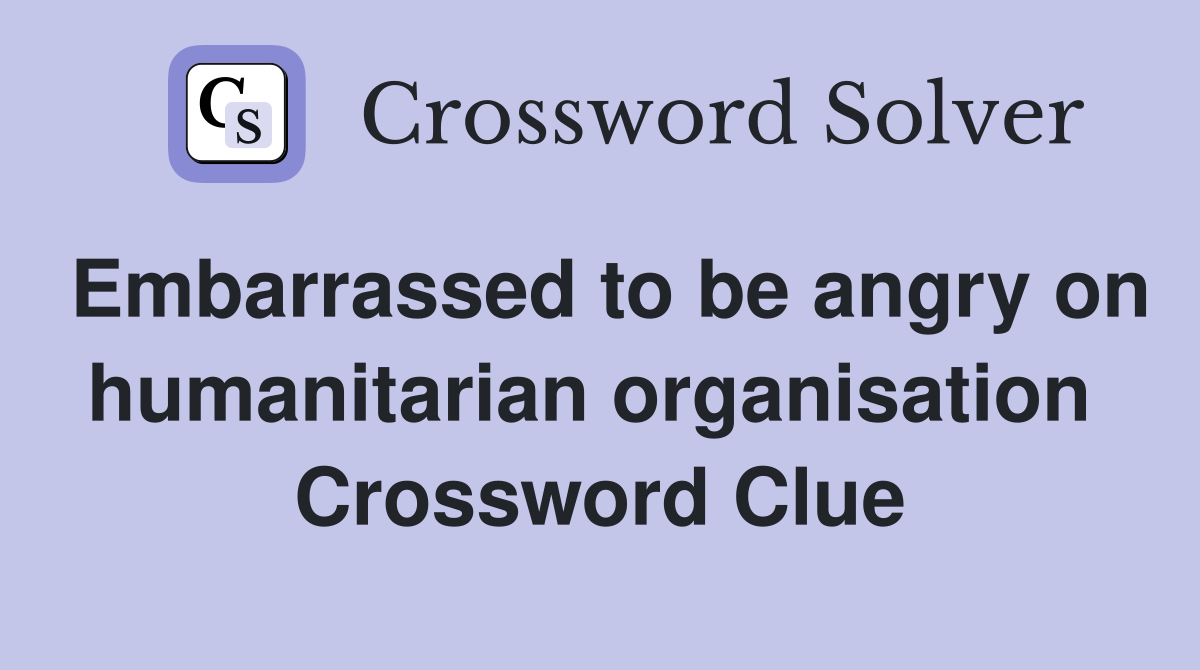 Embarrassed to be angry on humanitarian organisation  Crossword Clue