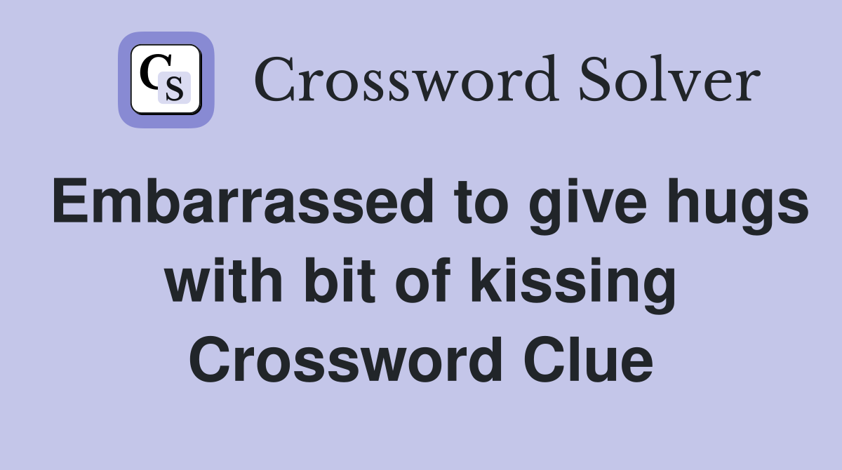 Embarrassed to give hugs with bit of kissing Crossword Clue