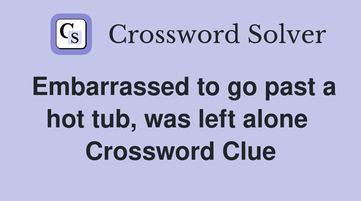 Embarrassed to go past a hot tub, was left alone  Crossword Clue