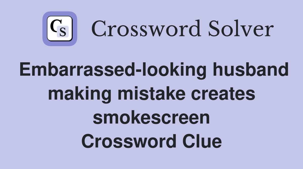 Embarrassed-looking husband making mistake creates smokescreen Crossword Clue