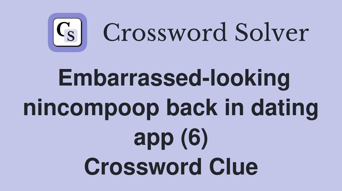 Embarrassed-looking nincompoop back in dating app (6) Crossword Clue