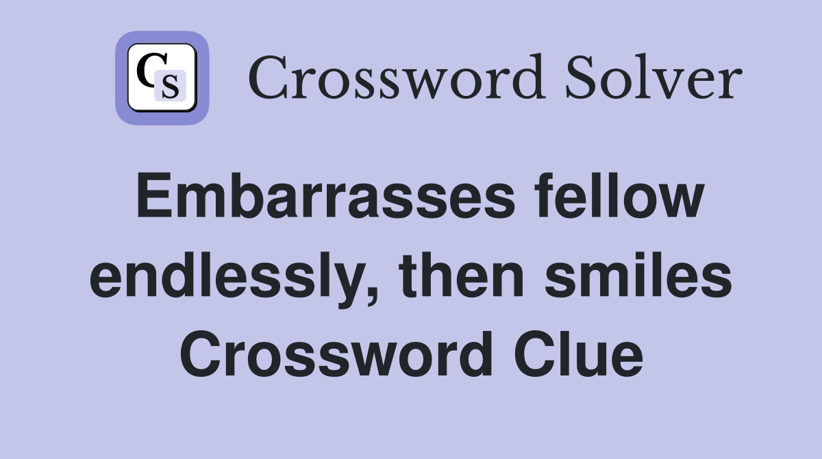 Embarrasses fellow endlessly, then smiles Crossword Clue