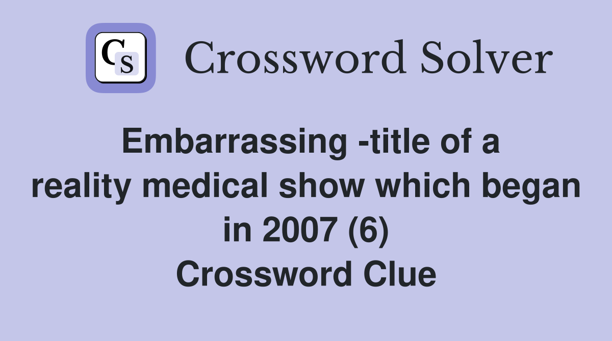 Embarrassing -title of a reality medical show which began in 2007 (6) Crossword Clue