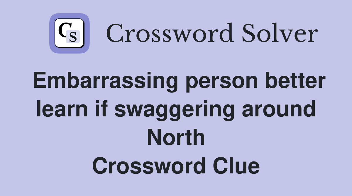 Embarrassing person better learn if swaggering around North Crossword Clue