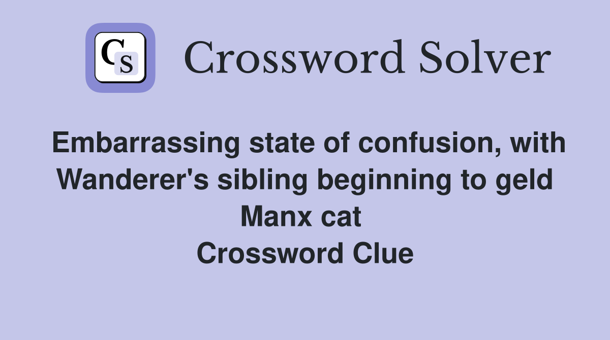Embarrassing state of confusion, with Wanderer's sibling beginning to geld Manx cat  Crossword Clue
