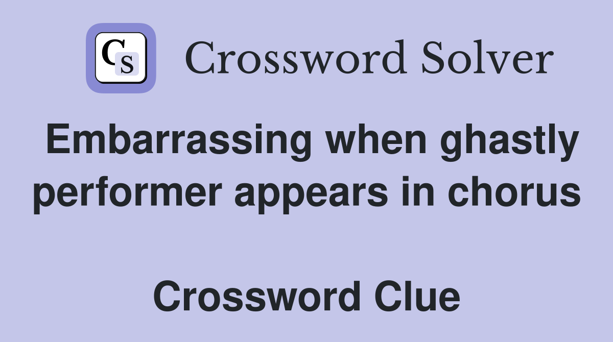 Embarrassing when ghastly performer appears in chorus  Crossword Clue