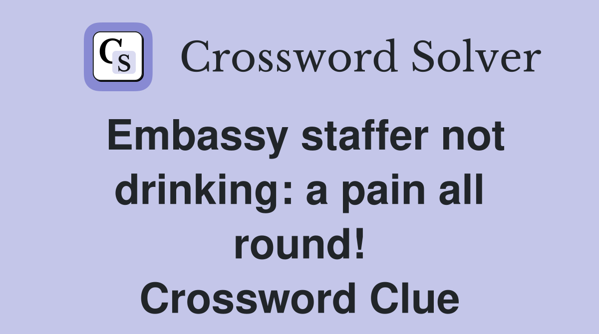 Embassy staffer not drinking: a pain all round! Crossword Clue
