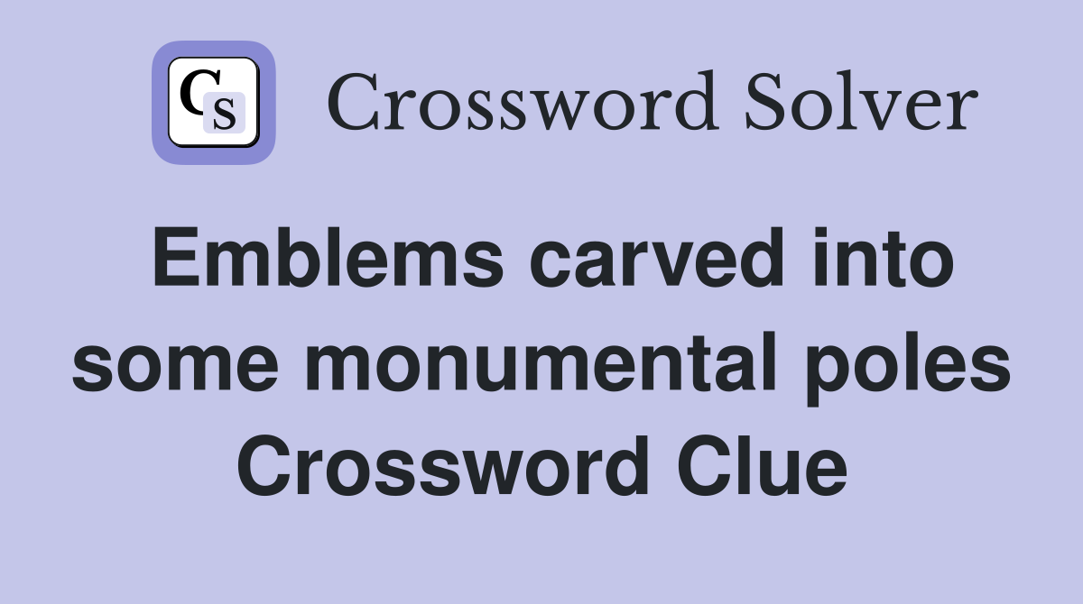 Emblems carved into some monumental poles Crossword Clue