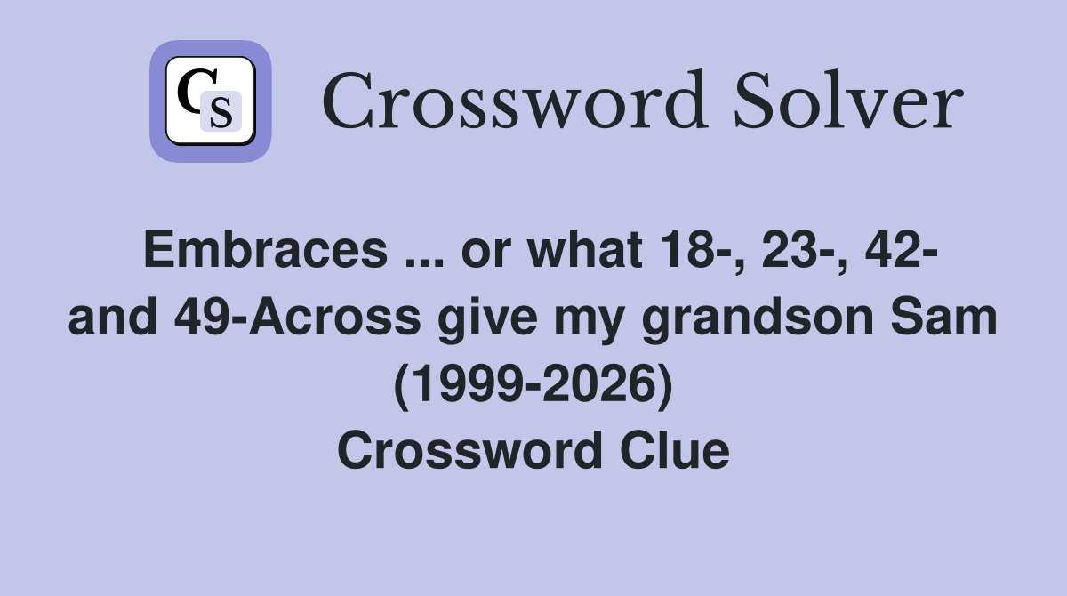 Embraces ... or what 18-, 23-, 42- and 49-Across give my grandson Sam (1999-2026) Crossword Clue