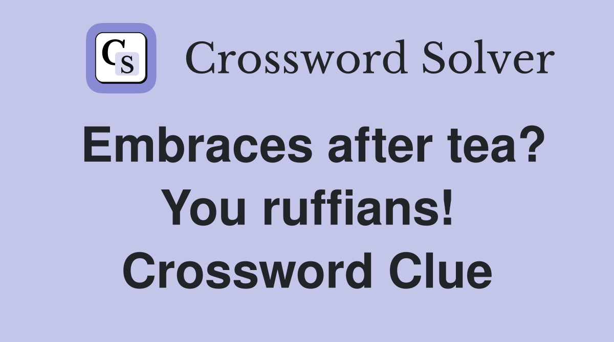 Embraces after tea? You ruffians! Crossword Clue