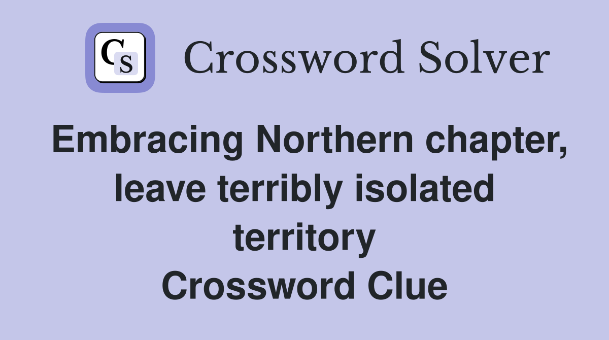 Embracing Northern chapter, leave terribly isolated territory Crossword Clue