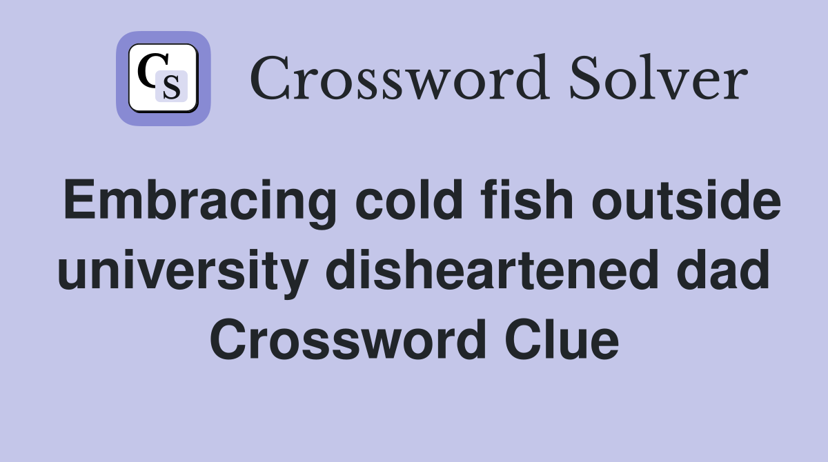 Embracing cold fish outside university disheartened dad Crossword Clue