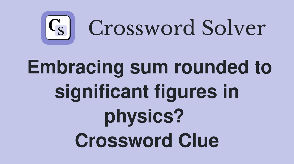Embracing sum rounded to significant figures in physics?  Crossword Clue