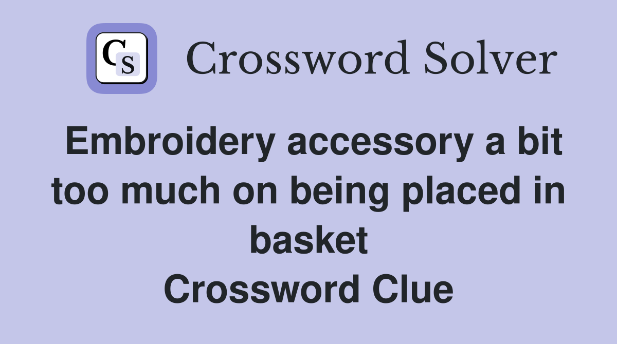 Embroidery accessory a bit too much on being placed in basket Crossword Clue