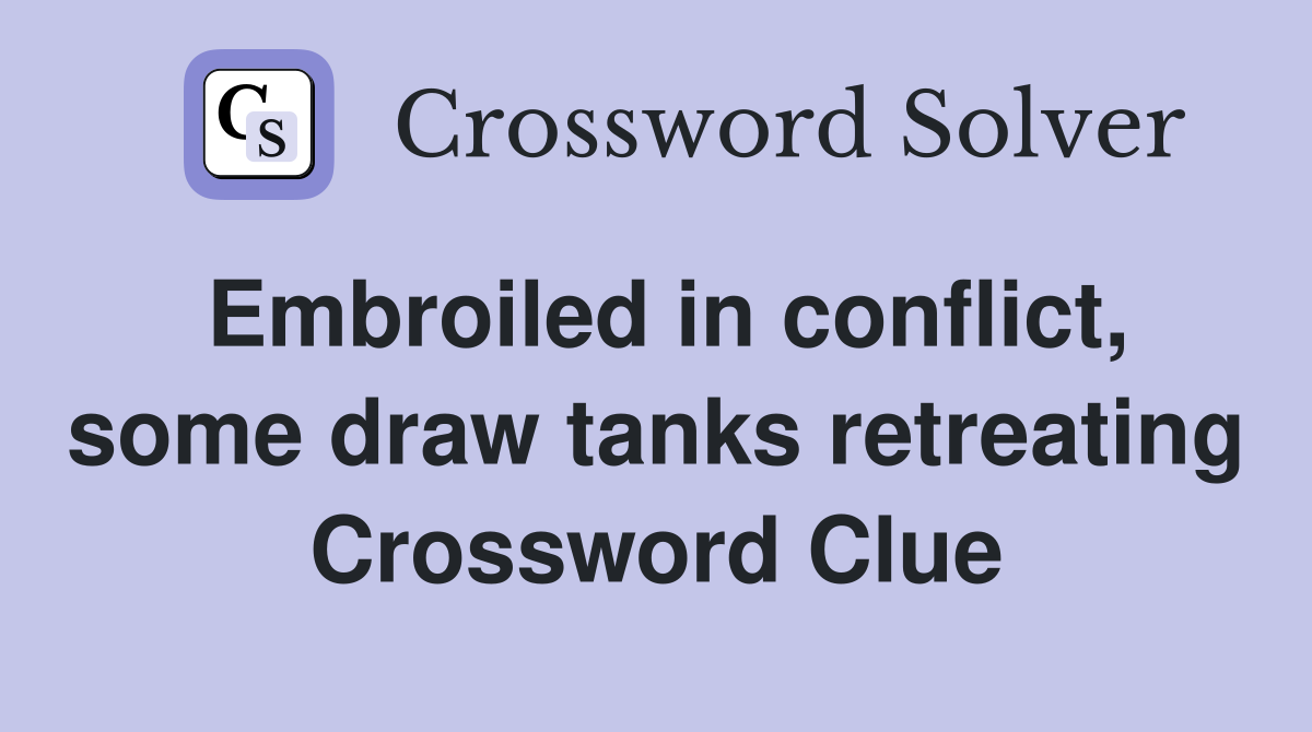 Embroiled in conflict, some draw tanks retreating Crossword Clue