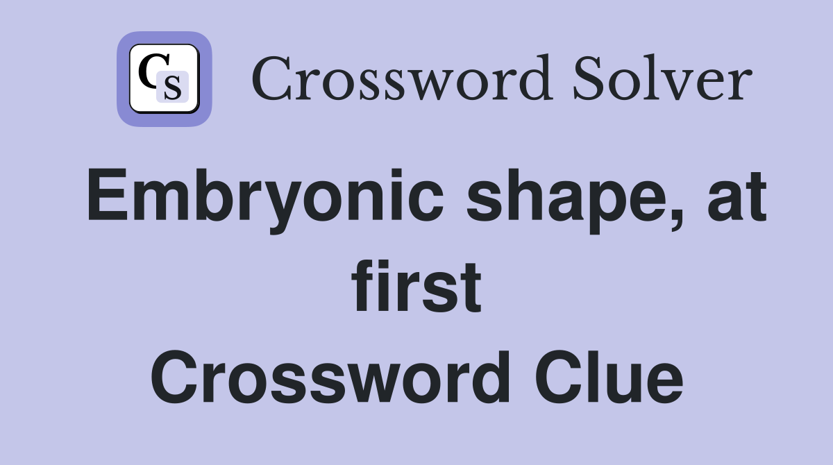 Embryonic shape, at first Crossword Clue