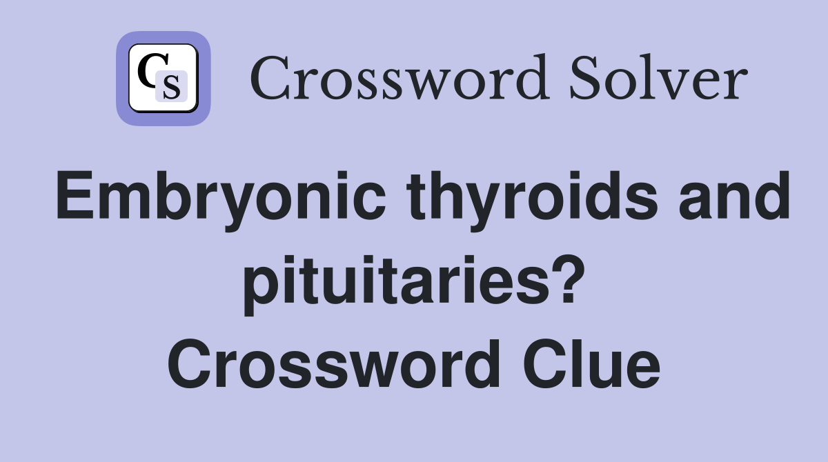 Embryonic thyroids and pituitaries? Crossword Clue