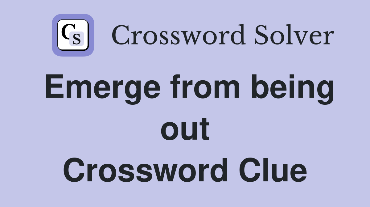 Emerge from being out Crossword Clue