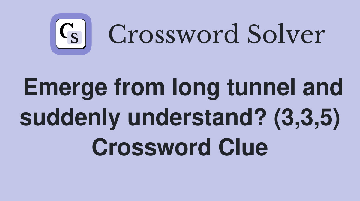 Emerge from long tunnel and suddenly understand? (3,3,5) Crossword Clue