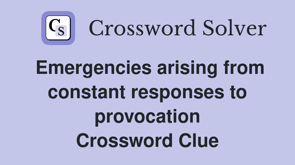 Emergencies arising from constant responses to provocation Crossword Clue