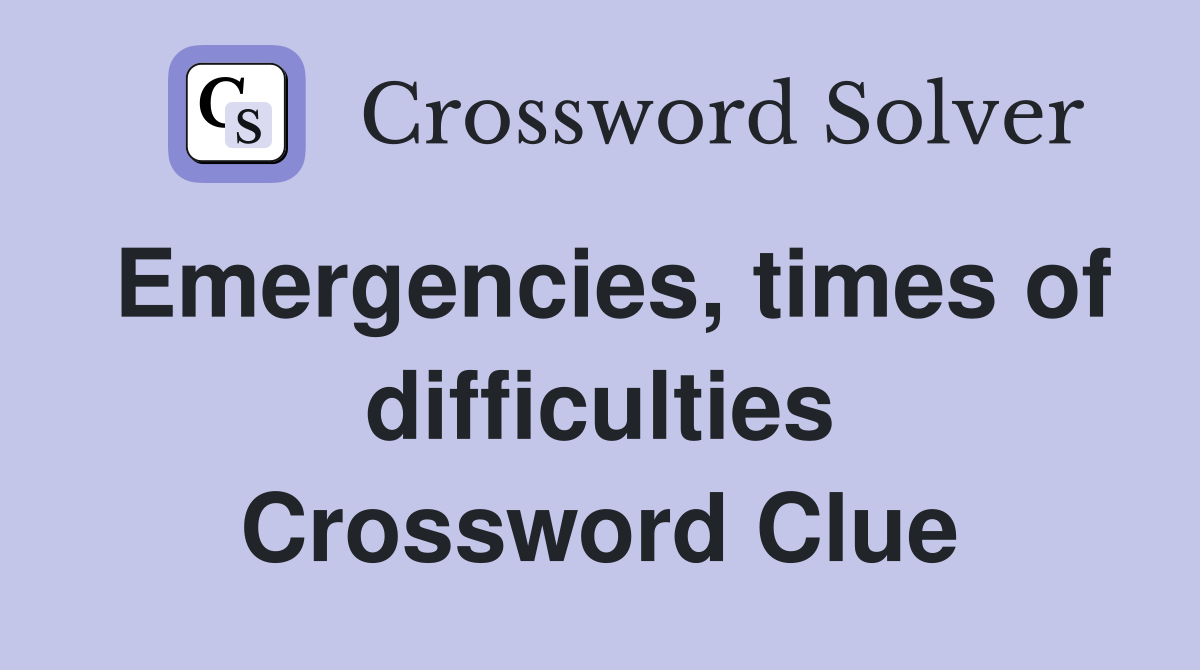 Emergencies, times of difficulties Crossword Clue