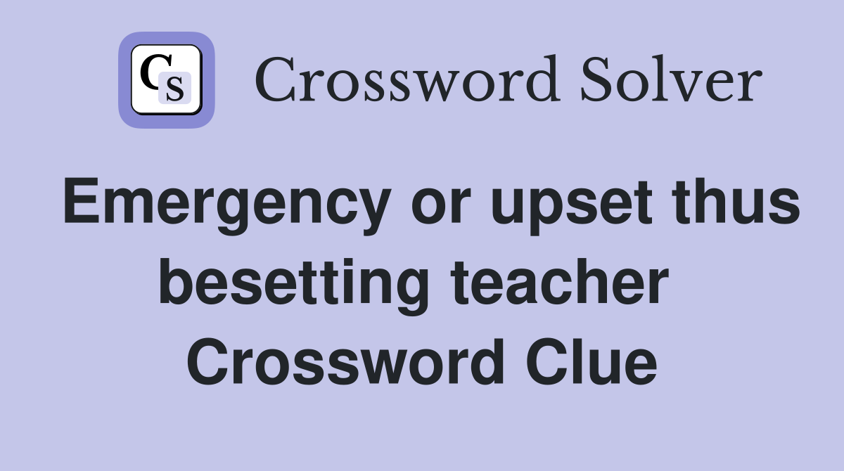 Emergency or upset thus besetting teacher  Crossword Clue