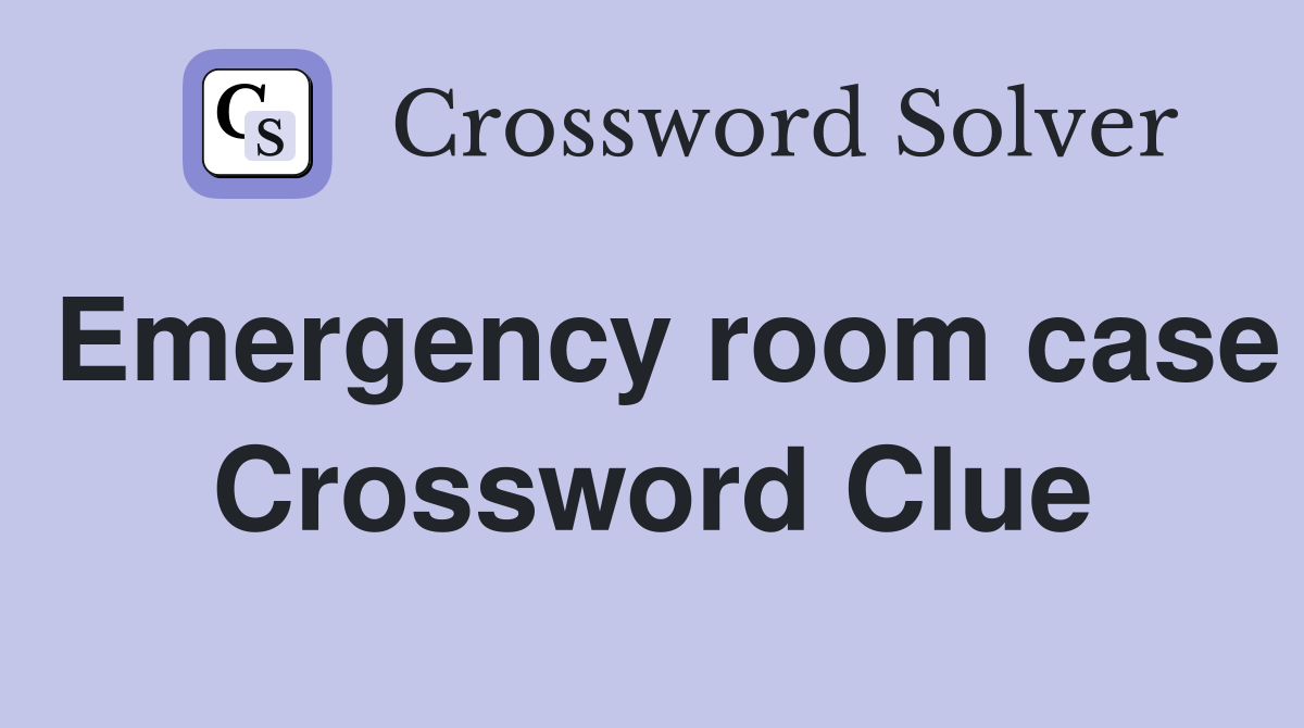 Emergency room case Crossword Clue