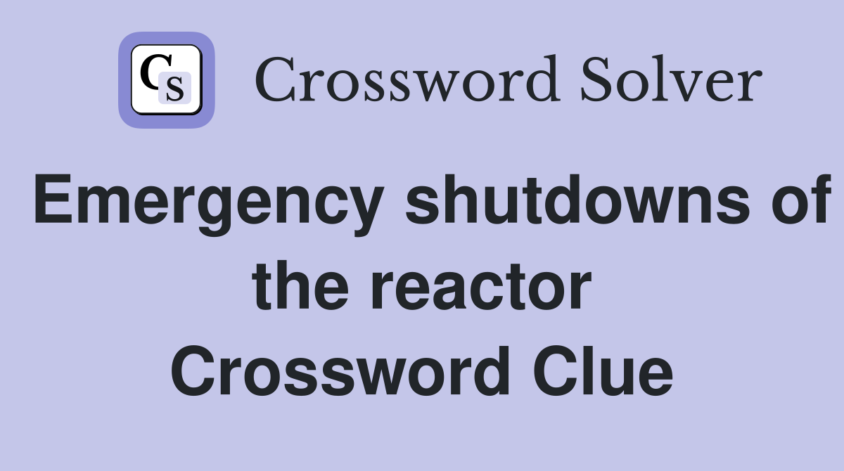 Emergency shutdowns of the reactor Crossword Clue