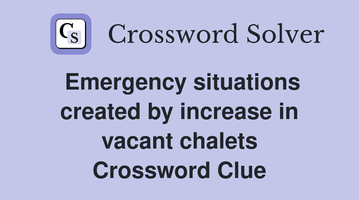Emergency situations created by increase in vacant chalets Crossword Clue