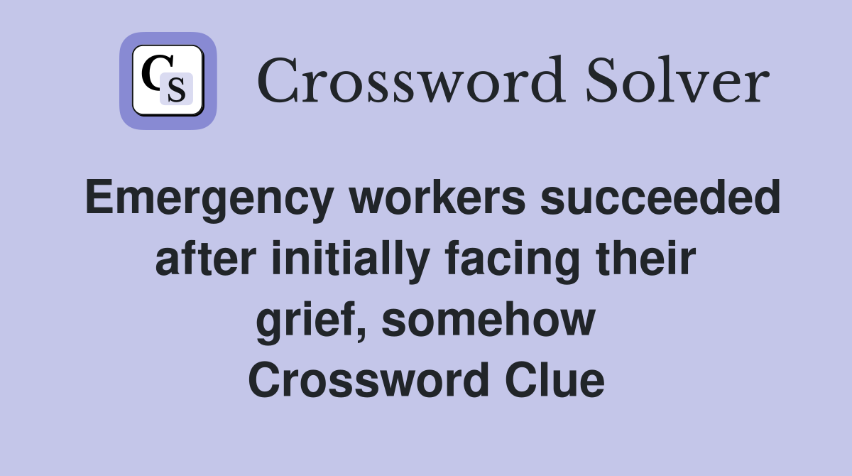 Emergency workers succeeded after initially facing their grief, somehow Crossword Clue