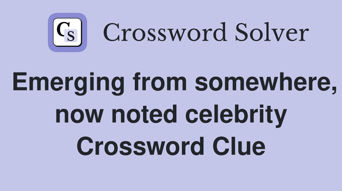 Emerging from somewhere, now noted celebrity Crossword Clue