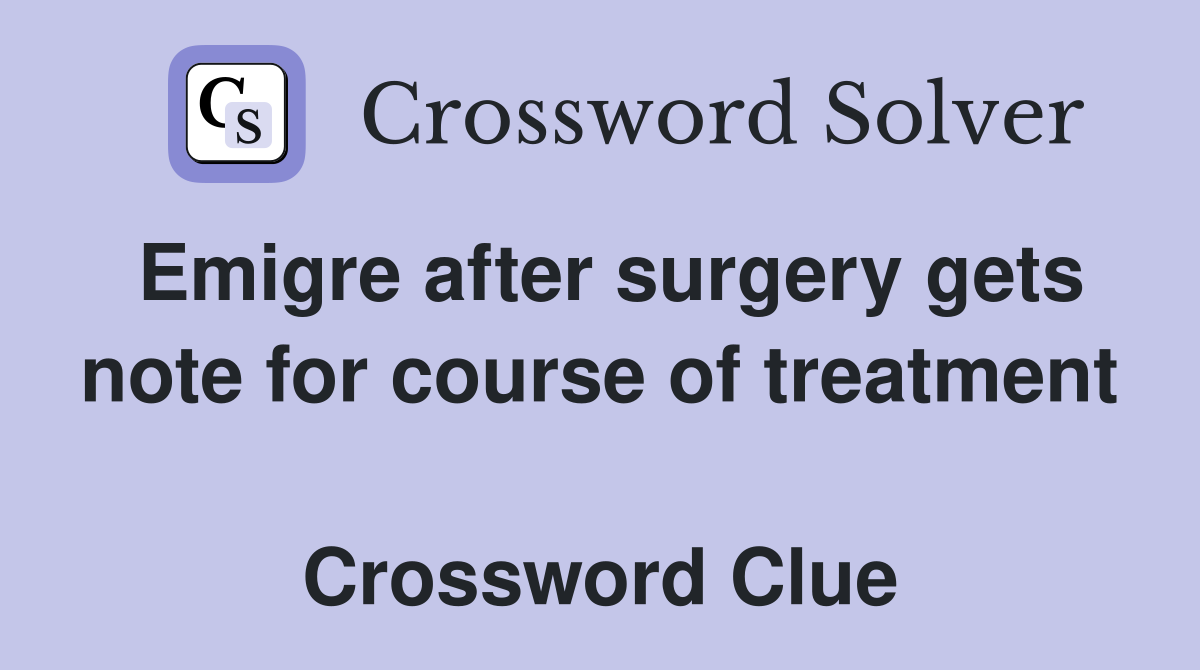 Emigre after surgery gets note for course of treatment  Crossword Clue
