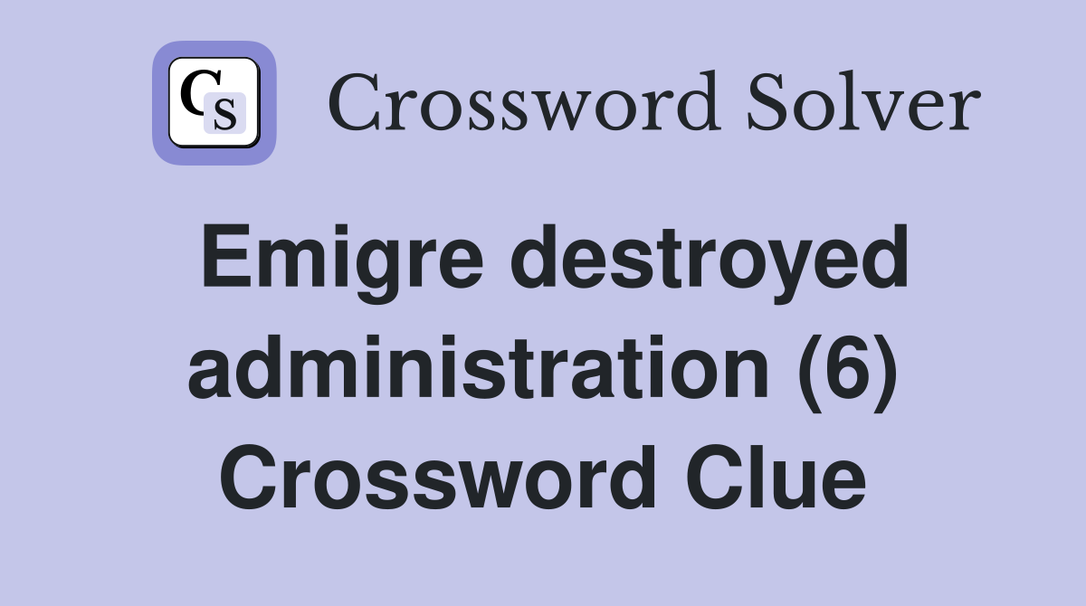 Emigre destroyed administration (6) Crossword Clue