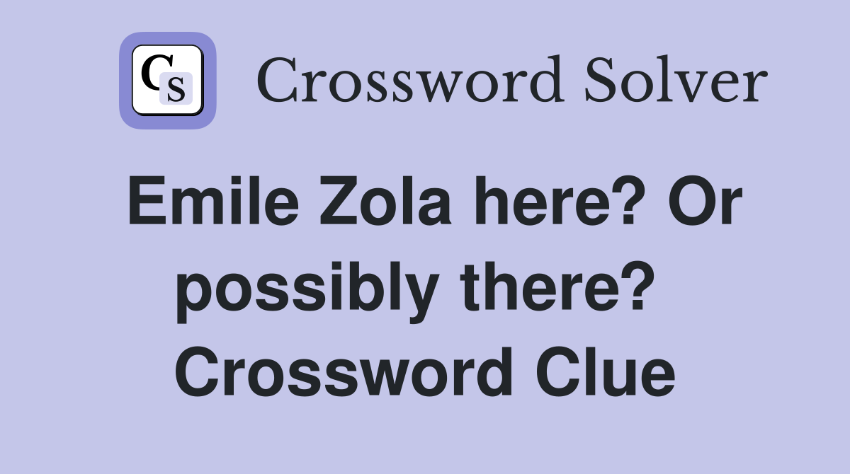 Emile Zola here? Or possibly there?  Crossword Clue