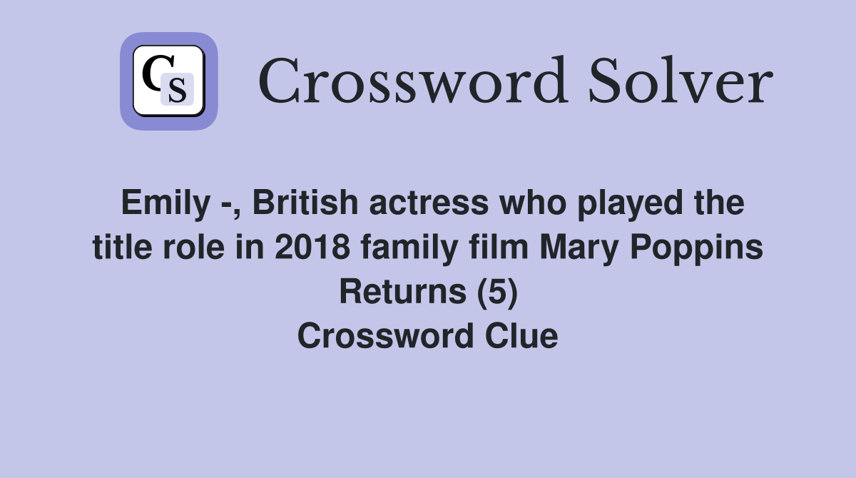 Emily -, British actress who played the title role in 2018 family film Mary Poppins Returns (5) Crossword Clue
