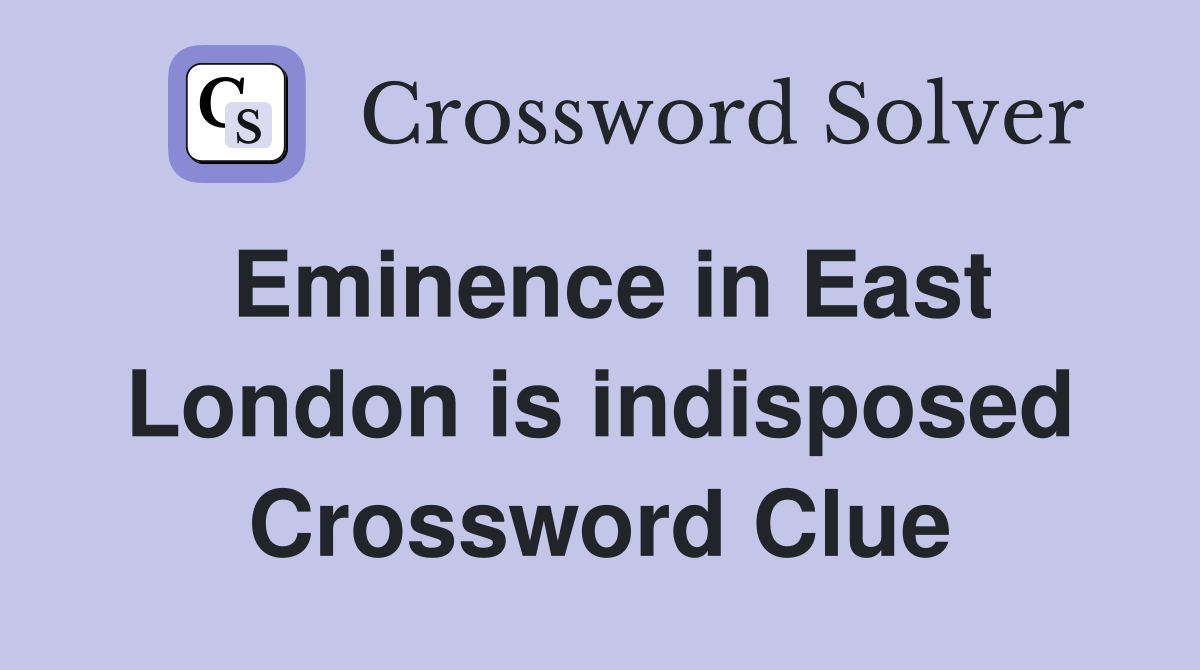 Eminence in East London is indisposed Crossword Clue
