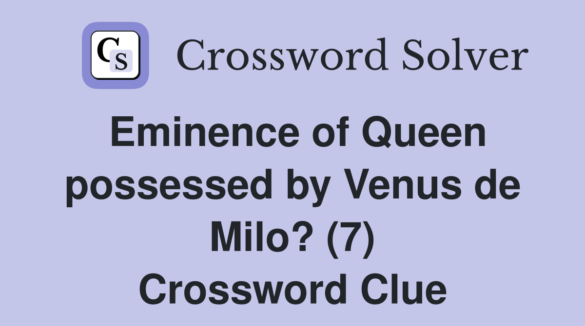 Eminence of Queen possessed by Venus de Milo? (7) Crossword Clue