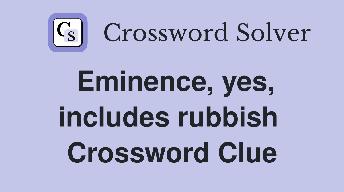Eminence, yes, includes rubbish  Crossword Clue