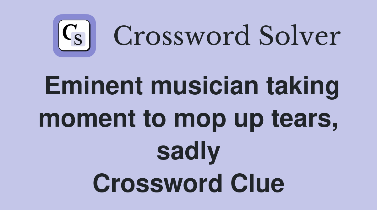 Eminent musician taking moment to mop up tears, sadly Crossword Clue
