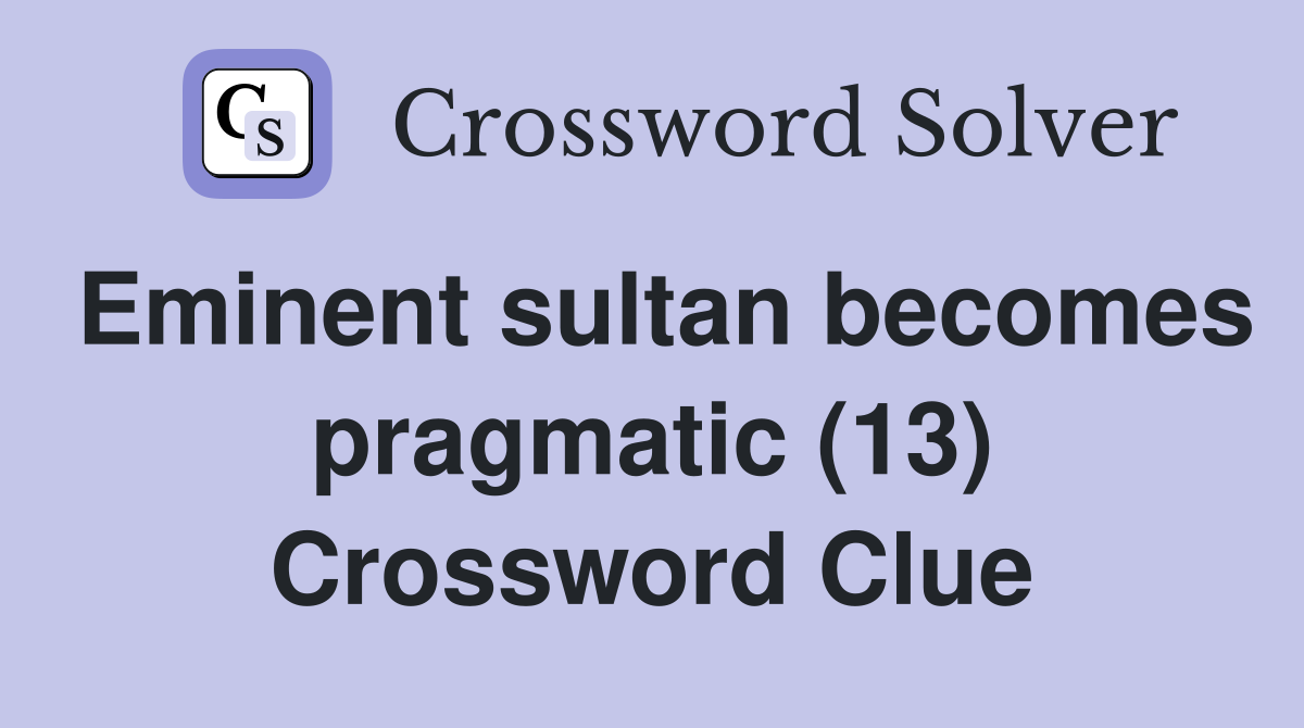Eminent sultan becomes pragmatic (13) Crossword Clue