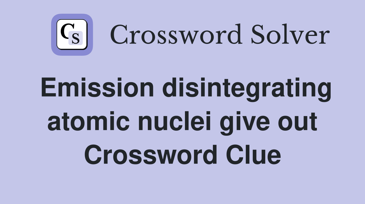 Emission disintegrating atomic nuclei give out Crossword Clue