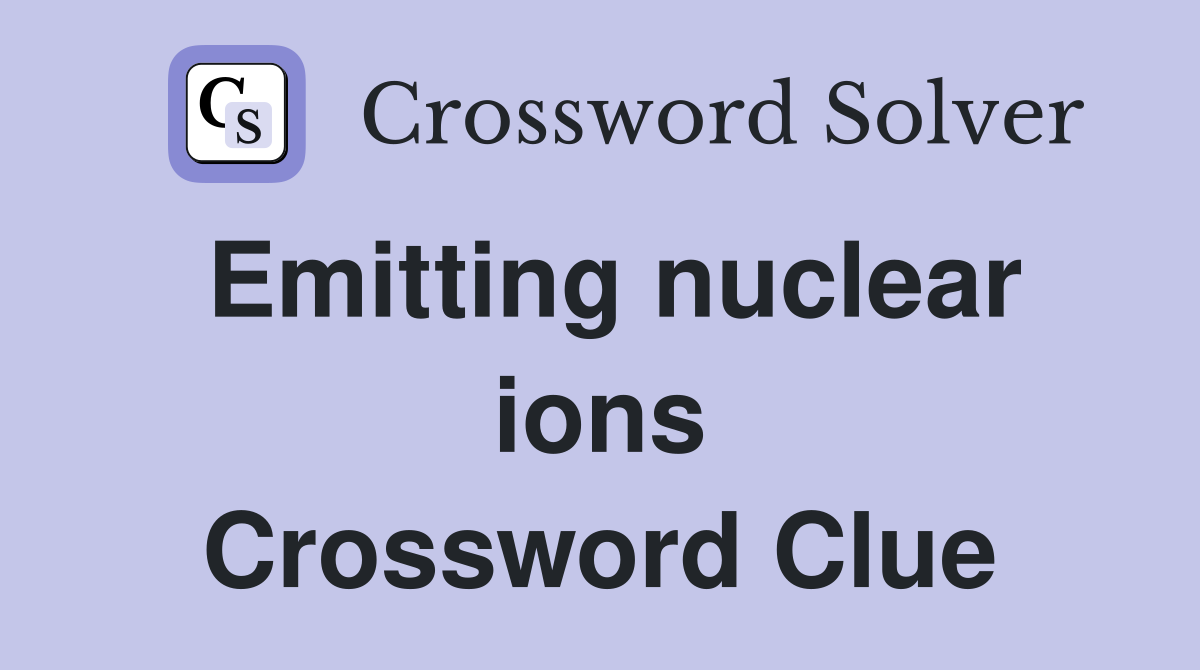 Emitting nuclear ions Crossword Clue
