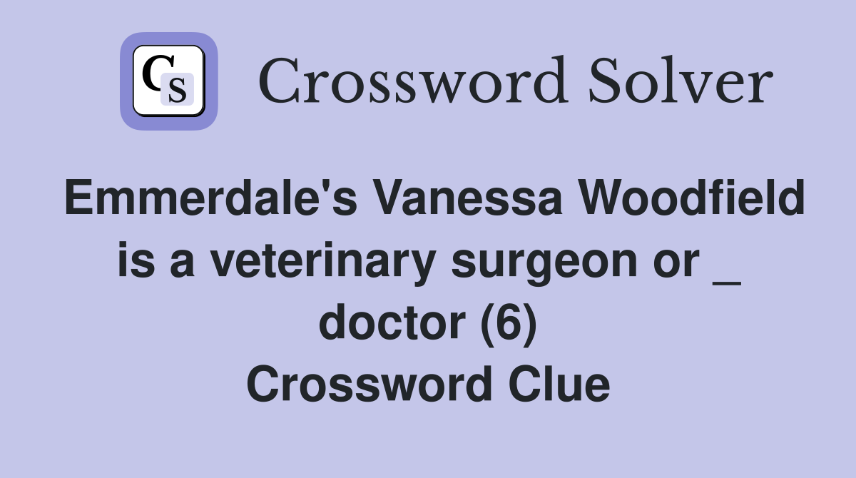 Emmerdale's Vanessa Woodfield is a veterinary surgeon or _ doctor (6) Crossword Clue