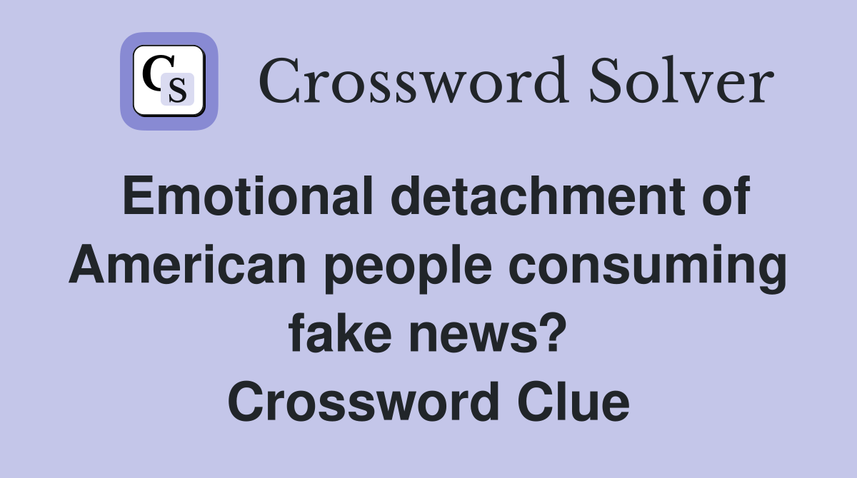 Emotional detachment of American people consuming fake news? Crossword Clue